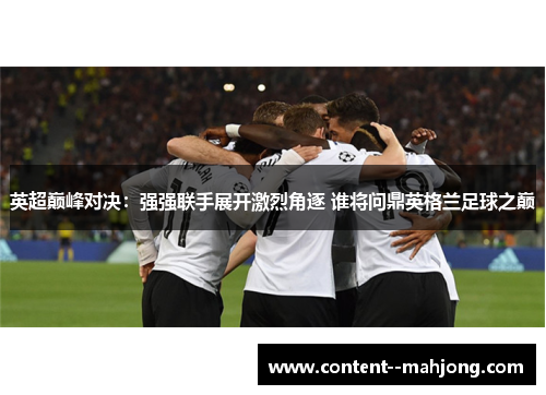 英超巅峰对决：强强联手展开激烈角逐 谁将问鼎英格兰足球之巅