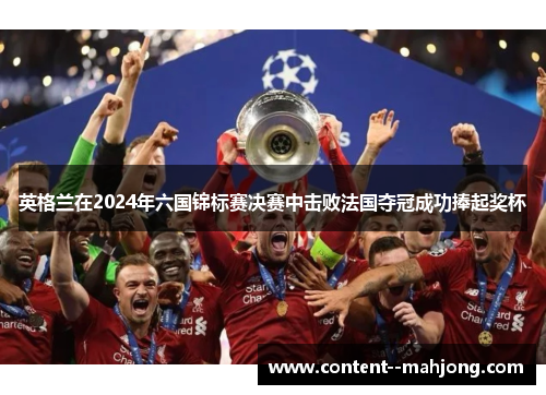 英格兰在2024年六国锦标赛决赛中击败法国夺冠成功捧起奖杯