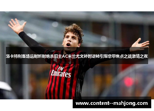 洛卡特利客场远射折射绝杀旧主AC米兰尤文补时逆转引爆意甲焦点之战激情之夜 洛卡特利客场远射折射绝杀旧主AC米兰尤文补时逆转引爆意甲焦点之战激情之夜