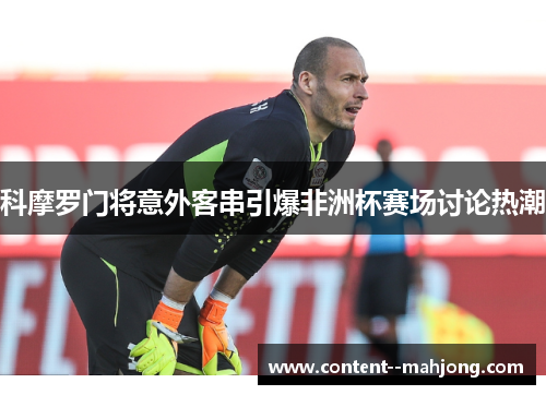 科摩罗门将意外客串引爆非洲杯赛场讨论热潮 科摩罗门将意外客串引爆非洲杯赛场讨论热潮