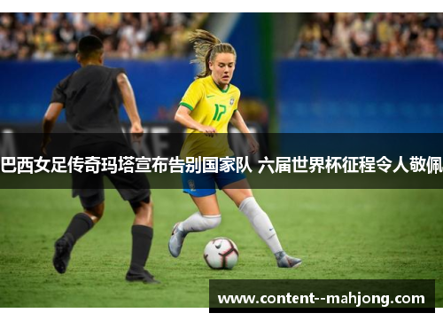 巴西女足传奇玛塔宣布告别国家队 六届世界杯征程令人敬佩 巴西女足传奇玛塔宣布告别国家队 六届世界杯征程令人敬佩
